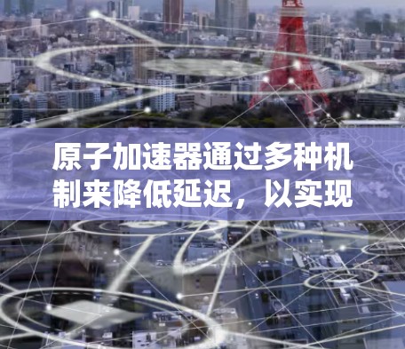 原子加速器通过多种机制来降低延迟，以实现高效的加速。以下是对此问题的详细解释