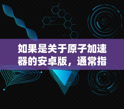 如果是关于原子加速器的安卓版，通常指的是用安卓系统来实现的加速器设备，比如
