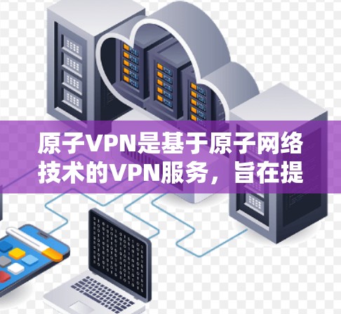 原子VPN是基于原子网络技术的VPN服务，旨在提供安全、高效的网络连接体验。以下是一个详细介绍