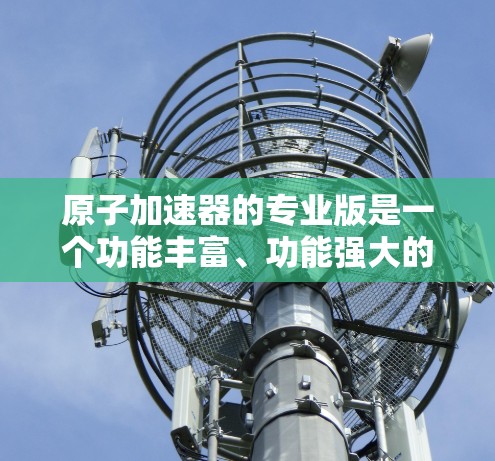 原子加速器的专业版是一个功能丰富、功能强大的工具，主要用于加速器设计、模拟和实验数据处理。以下是关于其功能和使用的详细说明