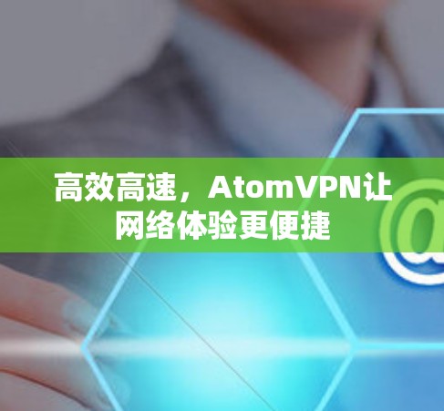 高效高速，AtomVPN让网络体验更便捷