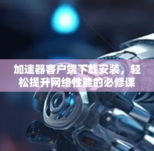 加速器客户端下载安装，轻松提升网络性能的必修课
