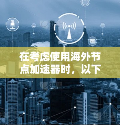 在考虑使用海外节点加速器时，以下是一些关键点和建议