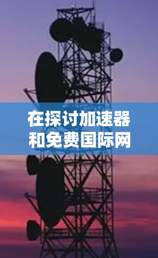 在探讨加速器和免费国际网络连接时，我们可以总结出以下几点