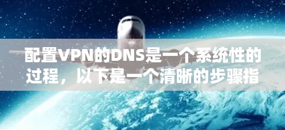 配置VPN的DNS是一个系统性的过程，以下是一个清晰的步骤指南