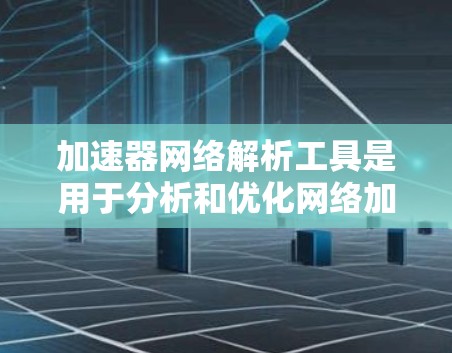 加速器网络解析工具是用于分析和优化网络加速层的工具，帮助提升网络性能和安全性。以下是逐步的说明