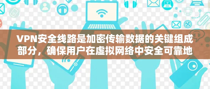 VPN安全线路是加密传输数据的关键组成部分，确保用户在虚拟网络中安全可靠地访问内容。以下是对VPN安全线路的详细介绍
