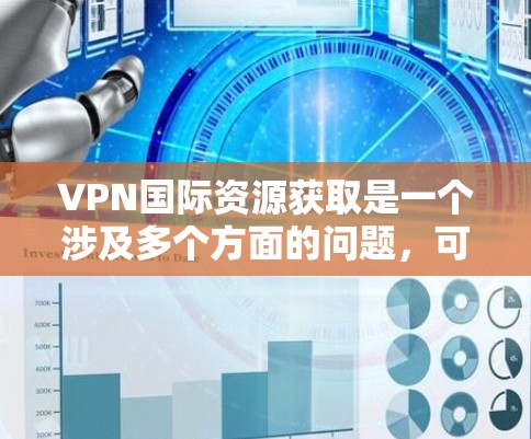 VPN国际资源获取是一个涉及多个方面的问题，可以分为以下几个方面进行详细探讨