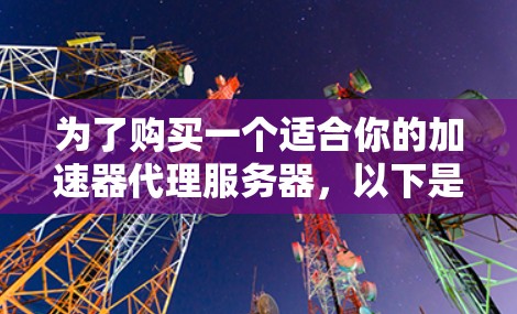 为了购买一个适合你的加速器代理服务器，以下是一个分步骤的指南