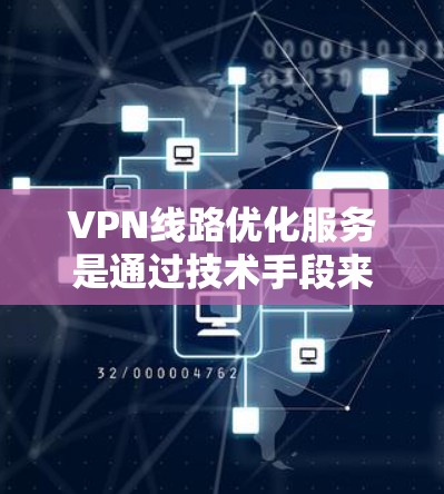 VPN线路优化服务是通过技术手段来优化和提升VPN性能的工具。以下是该服务的详细指南