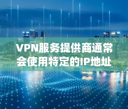 VPN服务提供商通常会使用特定的IP地址来管理内部网络，以确保安全和隐私。这些IP地址可能被用于监控、监控服务器或其他安全策略 purposes。以下是一些建议，帮助您配置VPN专用IP