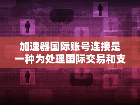加速器国际账号连接是一种为处理国际交易和支付而设计的加速服务工具。它允许用户快速连接到国际账户，以提高支付效率和准确性。以下是关于加速器国际账号连接的详细信息