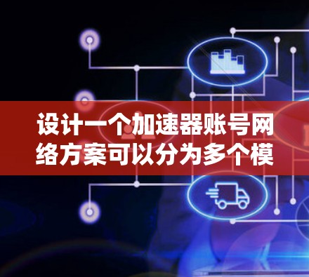 设计一个加速器账号网络方案可以分为多个模块和系统架构，确保用户能够高效、安全地管理加速器中的数据和资源。以下是对该方案的详细分析和设计