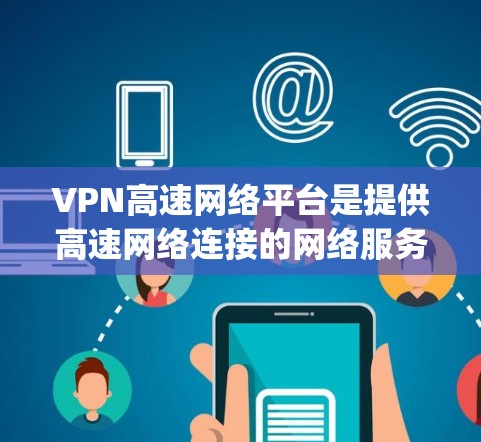 VPN高速网络平台是提供高速网络连接的网络服务，通常包括多国和地区的流量资源。以下是一些 commonly used VPN 高速网络平台，它们在提供高速连接和安全性方面表现良好