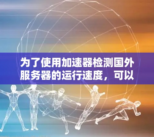 为了使用加速器检测国外服务器的运行速度，可以按照以下步骤进行