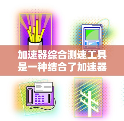 加速器综合测速工具是一种结合了加速器和测速仪的设备，用于实时监测和限制车辆的行驶速度。它在高速公路上非常有用，但需要谨慎设计和维护，确保安全可靠。以下是其详细介绍