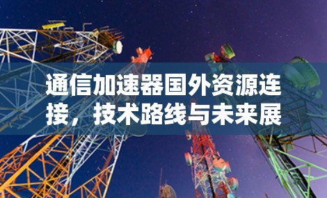 通信加速器国外资源连接，技术路线与未来展望
