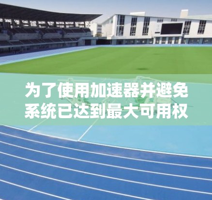 为了使用加速器并避免系统已达到最大可用权限的警告，可以按照以下步骤进行