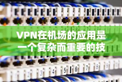 VPN在机场的应用是一个复杂而重要的技术领域，涉及多个方面和具体的应用场景。以下是对VPN在机场应用的详细总结