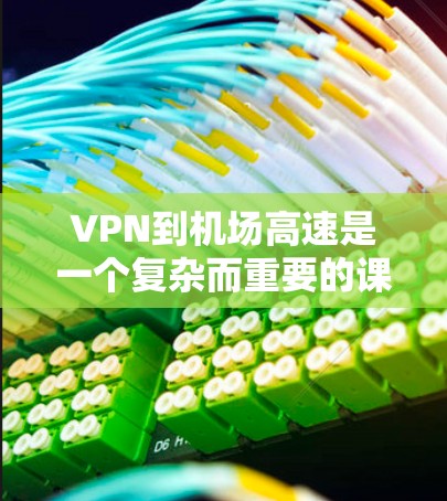 VPN到机场高速是一个复杂而重要的课题，涉及多个层面的考虑，包括安全、法律、经济以及技术等。以下是对VPN在机场高速的详细分析和建议