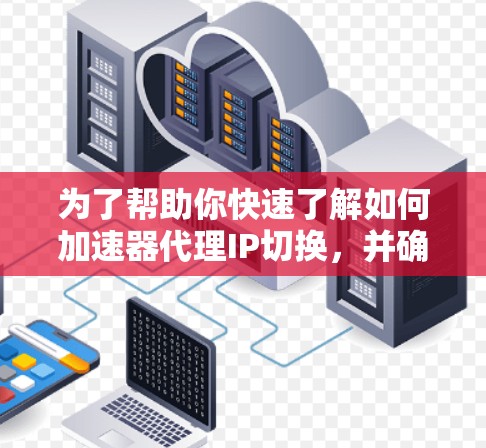 为了帮助你快速了解如何加速器代理IP切换，并确保安全和合法访问，以下是分步指南