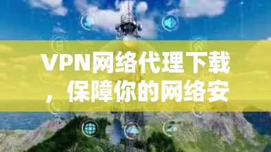 VPN网络代理下载，保障你的网络安全与隐私
