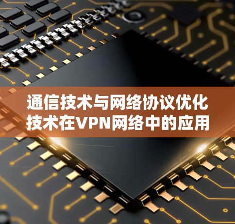 通信技术与网络协议优化技术在VPN网络中的应用研究