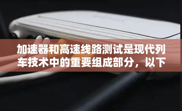 加速器和高速线路测试是现代列车技术中的重要组成部分，以下是详细的步骤和注意事项