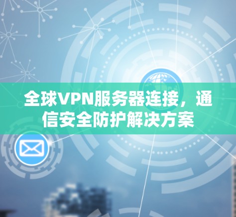 全球VPN服务器连接，通信安全防护解决方案