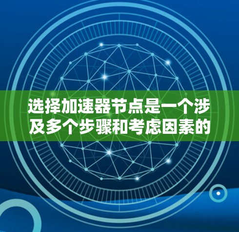 选择加速器节点是一个涉及多个步骤和考虑因素的决策过程。以下是一个结构化的总结，帮助您更好地理解如何选择合适的加速器节点