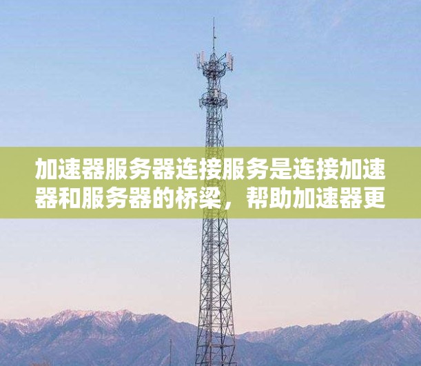 加速器服务器连接服务是连接加速器和服务器的桥梁，帮助加速器更高效地连接到服务器，提升网页加载速度。以下是关于该服务的详细总结