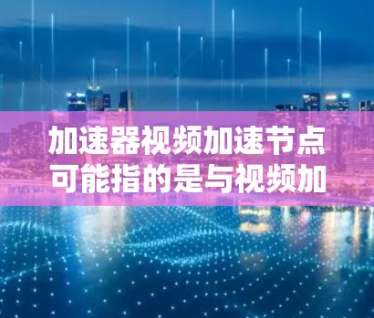 加速器视频加速节点可能指的是与视频加速相关的工具或技术，具体含义取决于上下文。以下是一些可能的解释