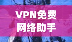 VPN免费网络助手，your 安全网络助手