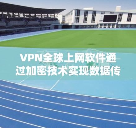VPN全球上网软件通过加密技术实现数据传输和网络安全，以下是详细的步骤和考虑因素