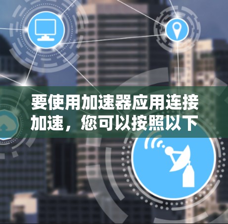 要使用加速器应用连接加速，您可以按照以下步骤操作