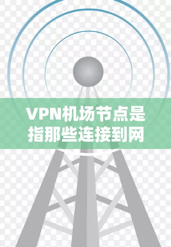 VPN机场节点是指那些连接到网络的机场，通常用于VPN访问国际互联网。这些节点可能位于不同的城市和地区，具体分布取决于网络的覆盖范围和连接方式
