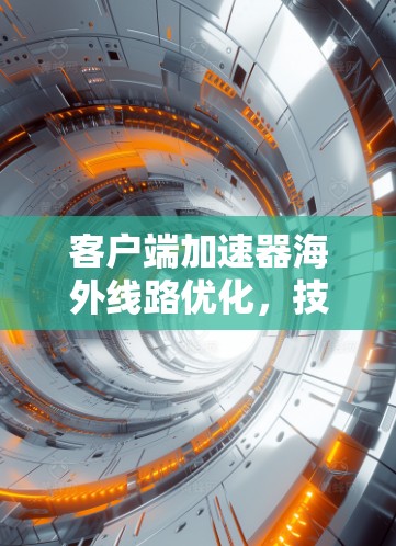 客户端加速器海外线路优化，技术突破与应用前景