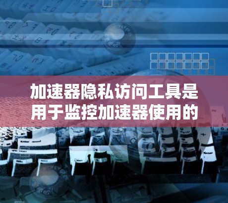 加速器隐私访问工具是用于监控加速器使用的用户数据收集和记录工具，旨在保护用户的隐私和安全。以下是关于这些工具的详细信息