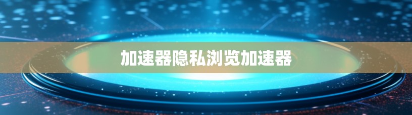 加速器隐私浏览加速器