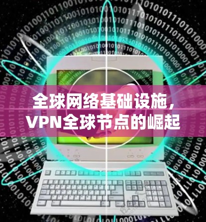 全球网络基础设施，VPN全球节点的崛起与挑战