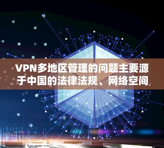VPN多地区管理的问题主要源于中国的法律法规、网络空间管理机构的规定以及网络服务提供者的责任。以下是对这一问题的详细分析