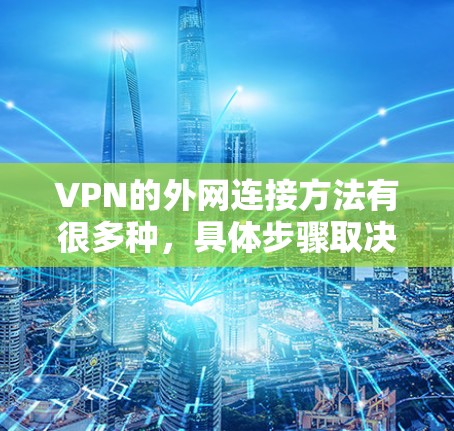 VPN的外网连接方法有很多种，具体步骤取决于VPN平台和设备的设置。以下是一些常见的步骤和注意事项
