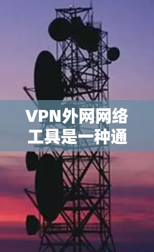 VPN外网网络工具是一种通过加密传输信息的方式，保护数据不被窃取或篡改。以下是几种常用VPN工具及其使用方法