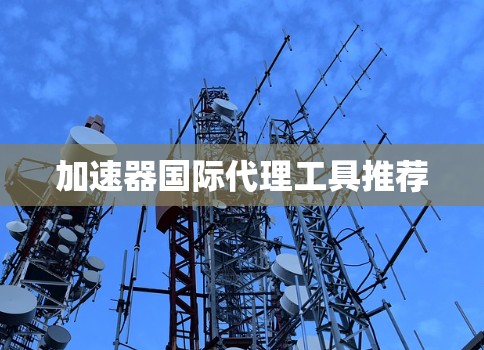 加速器国际代理工具推荐