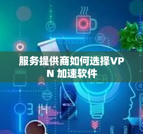 服务提供商如何选择VPN 加速软件