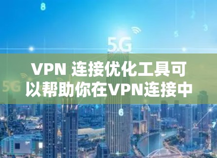 VPN 连接优化工具可以帮助你在VPN连接中提高速度和稳定性，以下是使用这些工具的步骤和方法
