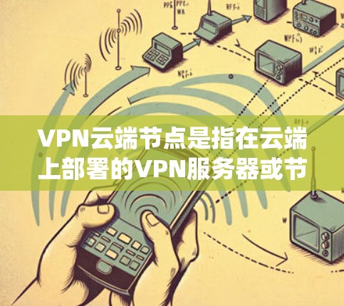 VPN云端节点是指在云端上部署的VPN服务器或节点系统，主要用于管理VPN服务中的服务器、用户和数据。以下是对 VPN 云端节点的详细说明