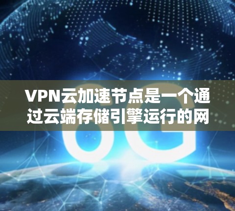 VPN云加速节点是一个通过云端存储引擎运行的网络加速服务器，用于提升VPN连接的性能和稳定性。以下是对该主题的详细解释