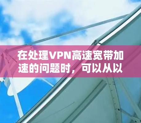 在处理VPN高速宽带加速的问题时，可以从以下几个方面进行优化和管理，以提高用户体验和网络稳定性