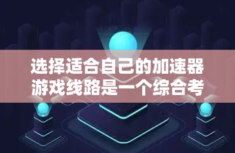 选择适合自己的加速器游戏线路是一个综合考虑的因素，以下是一个清晰的步骤指南，帮助你做出明智的选择